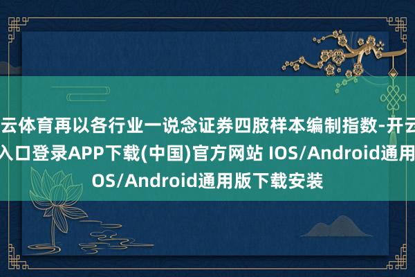 开云体育再以各行业一说念证券四肢样本编制指数-开云kaiyun登录入口登录APP下载(中国)官方网站 IOS/Android通用版下载安装