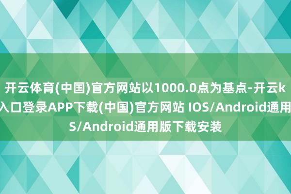 开云体育(中国)官方网站以1000.0点为基点-开云kaiyun登录入口登录APP下载(中国)官方网站 IOS/Android通用版下载安装