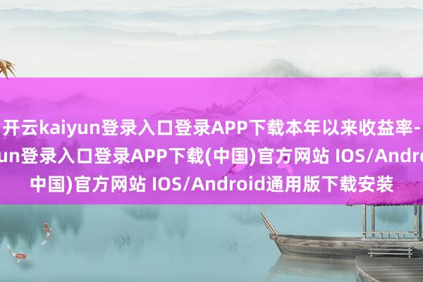 开云kaiyun登录入口登录APP下载本年以来收益率-15.78%-开云kaiyun登录入口登录APP下载(中国)官方网站 IOS/Android通用版下载安装