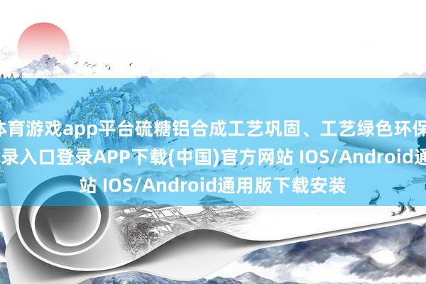 体育游戏app平台硫糖铝合成工艺巩固、工艺绿色环保-开云kaiyun登录入口登录APP下载(中国)官方网站 IOS/Android通用版下载安装