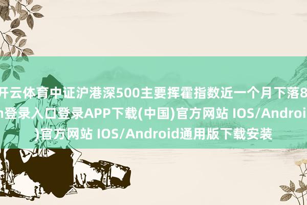 开云体育中证沪港深500主要挥霍指数近一个月下落8.82%-开云kaiyun登录入口登录APP下载(中国)官方网站 IOS/Android通用版下载安装