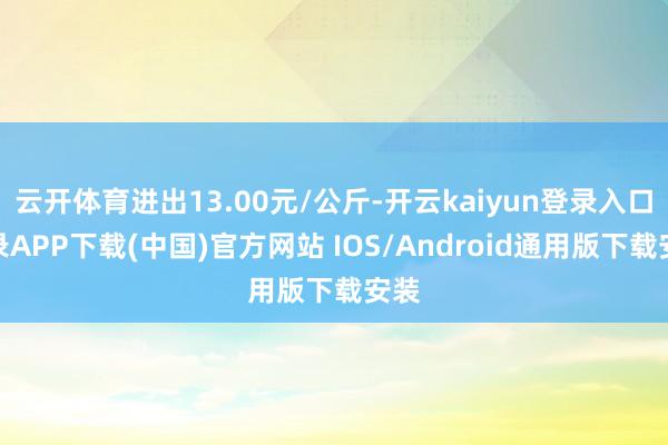 云开体育进出13.00元/公斤-开云kaiyun登录入口登录APP下载(中国)官方网站 IOS/Android通用版下载安装