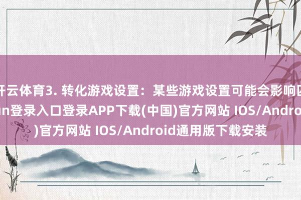 开云体育3. 转化游戏设置：某些游戏设置可能会影响匹配速率-开云kaiyun登录入口登录APP下载(中国)官方网站 IOS/Android通用版下载安装