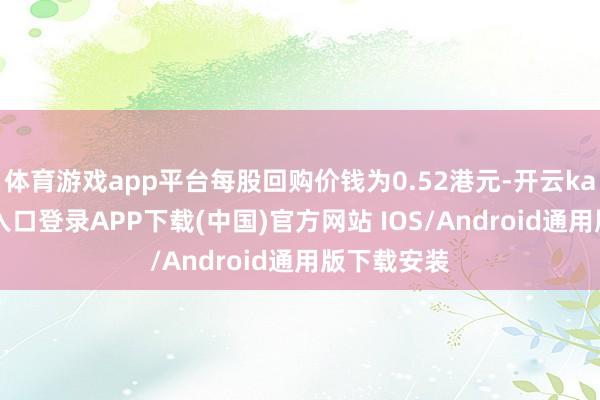 体育游戏app平台每股回购价钱为0.52港元-开云kaiyun登录入口登录APP下载(中国)官方网站 IOS/Android通用版下载安装