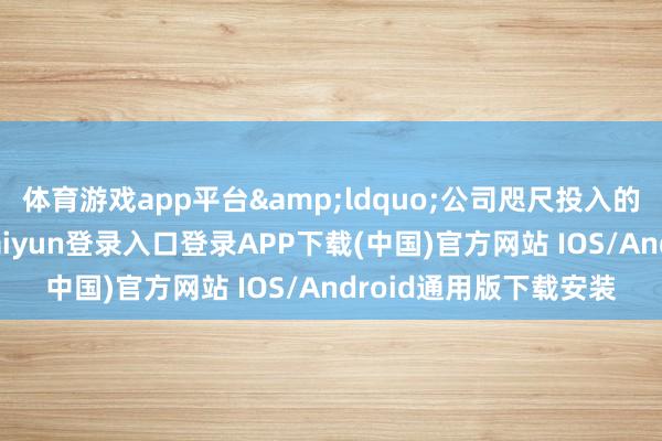 体育游戏app平台&ldquo;公司咫尺投入的是预重合座式-开云kaiyun登录入口登录APP下载(中国)官方网站 IOS/Android通用版下载安装