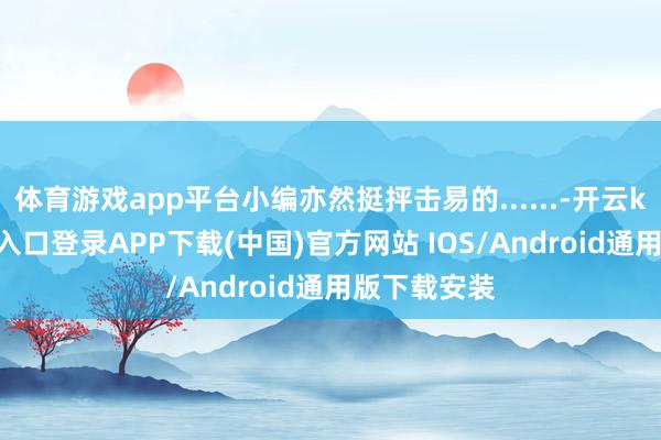 体育游戏app平台小编亦然挺抨击易的......-开云kaiyun登录入口登录APP下载(中国)官方网站 IOS/Android通用版下载安装