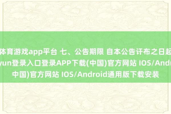 体育游戏app平台 七、公告期限 自本公告讦布之日起1个责任日-开云kaiyun登录入口登录APP下载(中国)官方网站 IOS/Android通用版下载安装