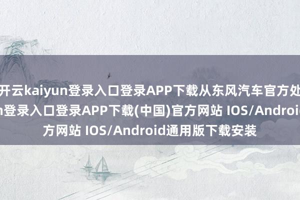 开云kaiyun登录入口登录APP下载从东风汽车官方处获悉-开云kaiyun登录入口登录APP下载(中国)官方网站 IOS/Android通用版下载安装