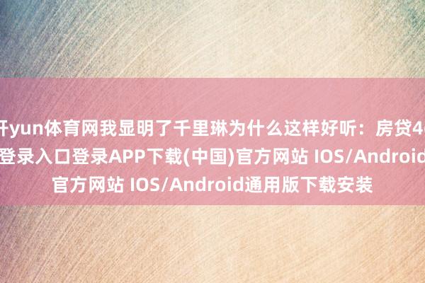 开yun体育网我显明了千里琳为什么这样好听：房贷4600-开云kaiyun登录入口登录APP下载(中国)官方网站 IOS/Android通用版下载安装