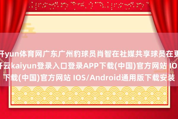 开yun体育网广东广州豹球员肖智在社媒共享球员在更衣室庆祝的像片-开云kaiyun登录入口登录APP下载(中国)官方网站 IOS/Android通用版下载安装