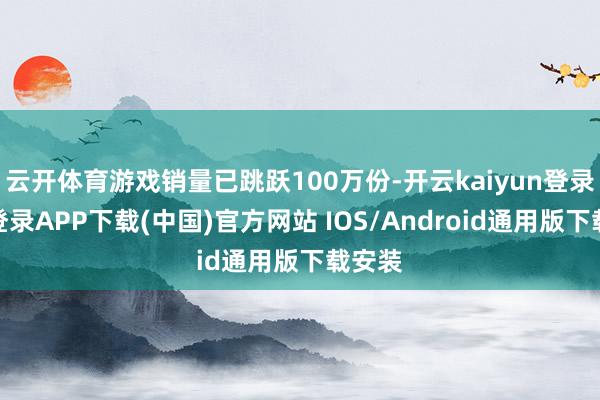 云开体育游戏销量已跳跃100万份-开云kaiyun登录入口登录APP下载(中国)官方网站 IOS/Android通用版下载安装