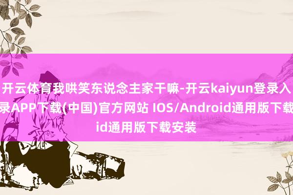 开云体育我哄笑东说念主家干嘛-开云kaiyun登录入口登录APP下载(中国)官方网站 IOS/Android通用版下载安装