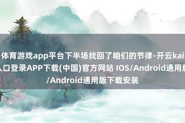 体育游戏app平台下半场找回了咱们的节律-开云kaiyun登录入口登录APP下载(中国)官方网站 IOS/Android通用版下载安装