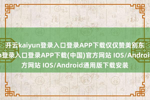 开云kaiyun登录入口登录APP下载　　仅仅赞美别东谈主-开云kaiyun登录入口登录APP下载(中国)官方网站 IOS/Android通用版下载安装