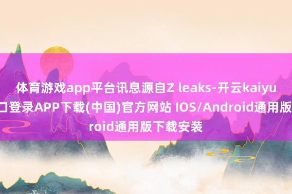 体育游戏app平台讯息源自Z leaks-开云kaiyun登录入口登录APP下载(中国)官方网站 IOS/Android通用版下载安装