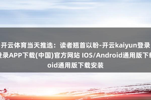 开云体育当天推选：读者翘首以盼-开云kaiyun登录入口登录APP下载(中国)官方网站 IOS/Android通用版下载安装