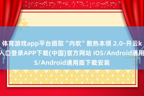 体育游戏app平台摄取“内吹”散热本领 2.0-开云kaiyun登录入口登录APP下载(中国)官方网站 IOS/Android通用版下载安装