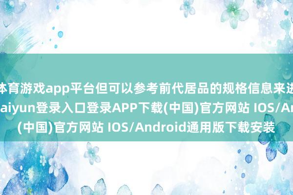 体育游戏app平台但可以参考前代居品的规格信息来进行苟简估量-开云kaiyun登录入口登录APP下载(中国)官方网站 IOS/Android通用版下载安装