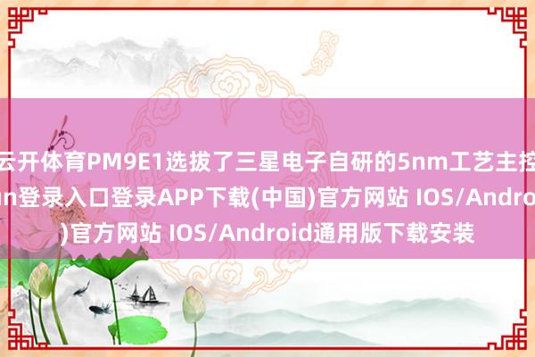 云开体育PM9E1选拔了三星电子自研的5nm工艺主控有筹算-开云kaiyun登录入口登录APP下载(中国)官方网站 IOS/Android通用版下载安装