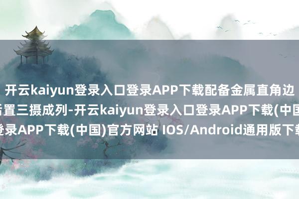 开云kaiyun登录入口登录APP下载配备金属直角边框；后面秉承眷属式后置三摄成列-开云kaiyun登录入口登录APP下载(中国)官方网站 IOS/Android通用版下载安装