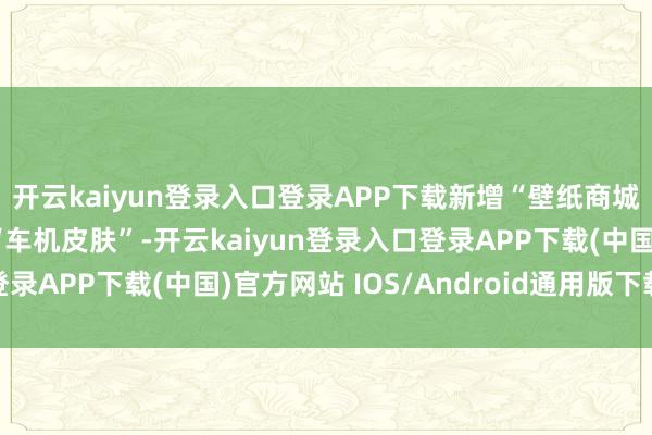 开云kaiyun登录入口登录APP下载新增“壁纸商城”不错让用户自界说“车机皮肤”-开云kaiyun登录入口登录APP下载(中国)官方网站 IOS/Android通用版下载安装