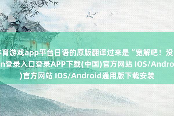 体育游戏app平台日语的原版翻译过来是“宽解吧！没问题！”-开云kaiyun登录入口登录APP下载(中国)官方网站 IOS/Android通用版下载安装