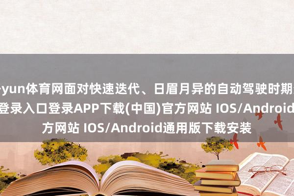 开yun体育网面对快速迭代、日眉月异的自动驾驶时期变革-开云kaiyun登录入口登录APP下载(中国)官方网站 IOS/Android通用版下载安装