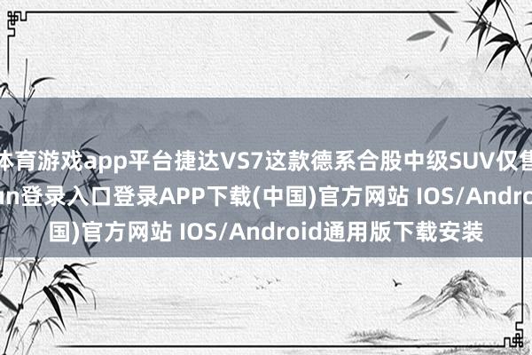 体育游戏app平台捷达VS7这款德系合股中级SUV仅售7.79万-开云kaiyun登录入口登录APP下载(中国)官方网站 IOS/Android通用版下载安装