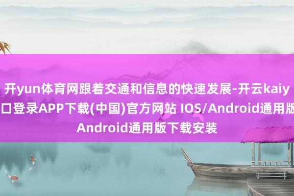 开yun体育网跟着交通和信息的快速发展-开云kaiyun登录入口登录APP下载(中国)官方网站 IOS/Android通用版下载安装