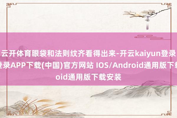 云开体育眼袋和法则纹齐看得出来-开云kaiyun登录入口登录APP下载(中国)官方网站 IOS/Android通用版下载安装