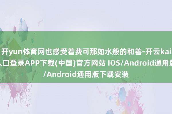 开yun体育网也感受着费可那如水般的和善-开云kaiyun登录入口登录APP下载(中国)官方网站 IOS/Android通用版下载安装