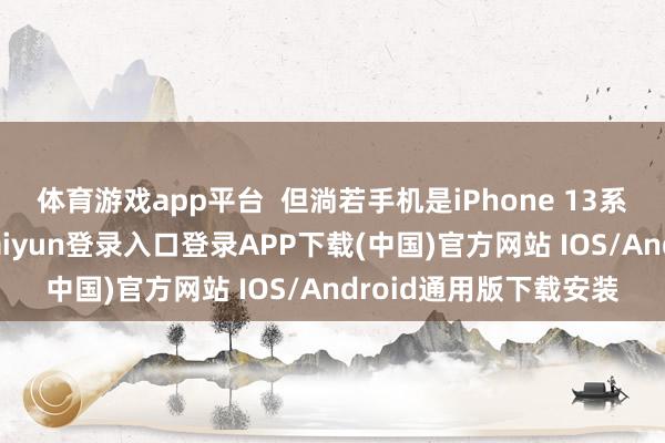 体育游戏app平台  但淌若手机是iPhone 13系列之前的版块-开云kaiyun登录入口登录APP下载(中国)官方网站 IOS/Android通用版下载安装