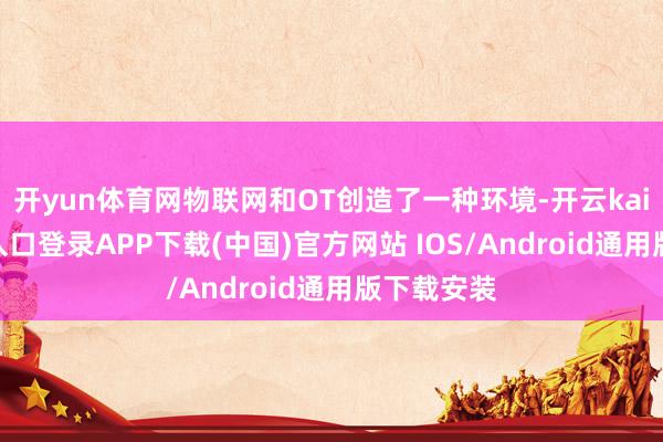 开yun体育网物联网和OT创造了一种环境-开云kaiyun登录入口登录APP下载(中国)官方网站 IOS/Android通用版下载安装