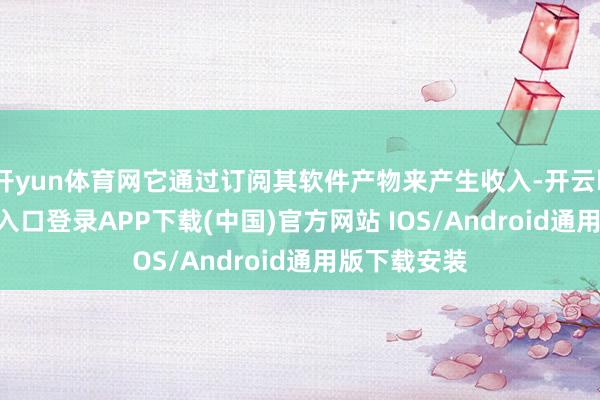 开yun体育网它通过订阅其软件产物来产生收入-开云kaiyun登录入口登录APP下载(中国)官方网站 IOS/Android通用版下载安装