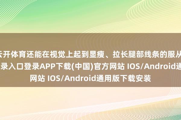 云开体育还能在视觉上起到显瘦、拉长腿部线条的服从-开云kaiyun登录入口登录APP下载(中国)官方网站 IOS/Android通用版下载安装