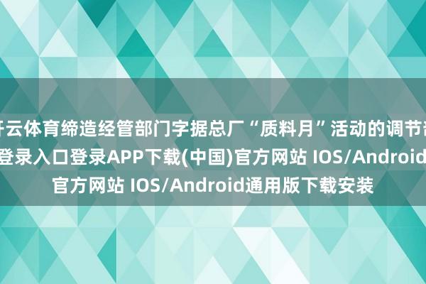 开云体育缔造经管部门字据总厂“质料月”活动的调节部署-开云kaiyun登录入口登录APP下载(中国)官方网站 IOS/Android通用版下载安装