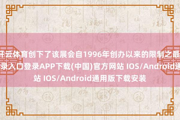 开云体育创下了该展会自1996年创办以来的限制之最-开云kaiyun登录入口登录APP下载(中国)官方网站 IOS/Android通用版下载安装