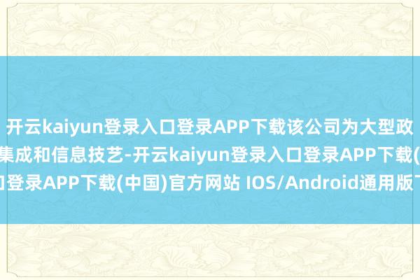 开云kaiyun登录入口登录APP下载该公司为大型政府技俩提供工程、系统集成和信息技艺-开云kaiyun登录入口登录APP下载(中国)官方网站 IOS/Android通用版下载安装