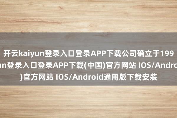 开云kaiyun登录入口登录APP下载公司确立于1999年6月-开云kaiyun登录入口登录APP下载(中国)官方网站 IOS/Android通用版下载安装