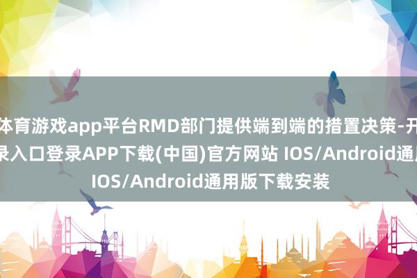 体育游戏app平台RMD部门提供端到端的措置决策-开云kaiyun登录入口登录APP下载(中国)官方网站 IOS/Android通用版下载安装