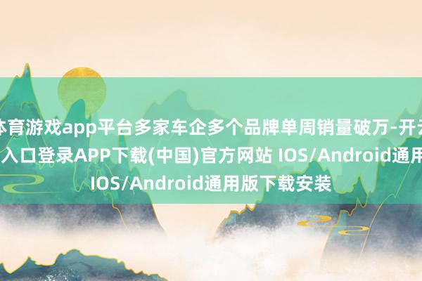 体育游戏app平台多家车企多个品牌单周销量破万-开云kaiyun登录入口登录APP下载(中国)官方网站 IOS/Android通用版下载安装