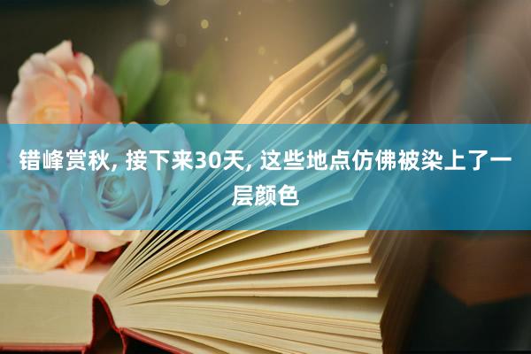 错峰赏秋, 接下来30天, 这些地点仿佛被染上了一层颜色