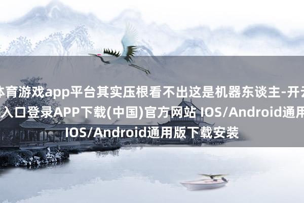 体育游戏app平台其实压根看不出这是机器东谈主-开云kaiyun登录入口登录APP下载(中国)官方网站 IOS/Android通用版下载安装