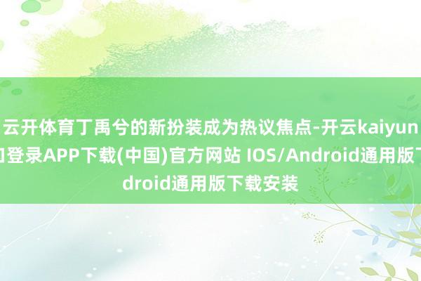 云开体育丁禹兮的新扮装成为热议焦点-开云kaiyun登录入口登录APP下载(中国)官方网站 IOS/Android通用版下载安装