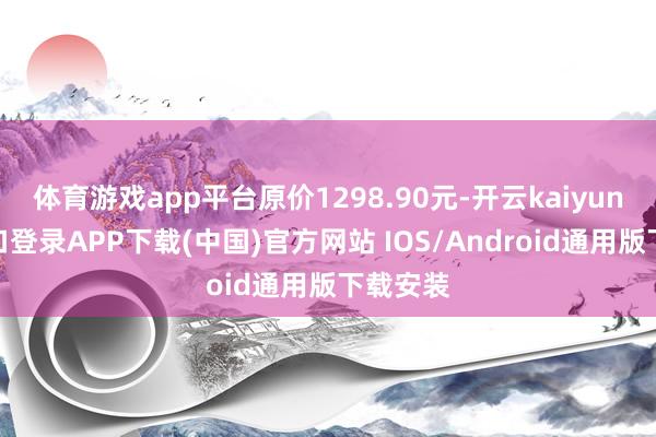 体育游戏app平台原价1298.90元-开云kaiyun登录入口登录APP下载(中国)官方网站 IOS/Android通用版下载安装