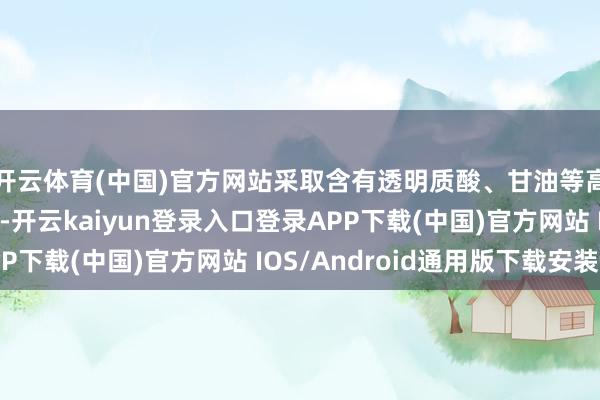 开云体育(中国)官方网站采取含有透明质酸、甘油等高效保湿因素的家具-开云kaiyun登录入口登录APP下载(中国)官方网站 IOS/Android通用版下载安装