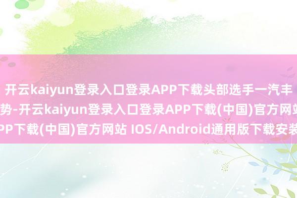 开云kaiyun登录入口登录APP下载头部选手一汽丰田延续稳中有升的态势-开云kaiyun登录入口登录APP下载(中国)官方网站 IOS/Android通用版下载安装