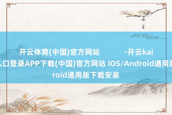 开云体育(中国)官方网站            -开云kaiyun登录入口登录APP下载(中国)官方网站 IOS/Android通用版下载安装