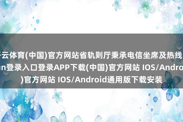 开云体育(中国)官方网站省轨则厅秉承电信坐席及热线贬责平台-开云kaiyun登录入口登录APP下载(中国)官方网站 IOS/Android通用版下载安装