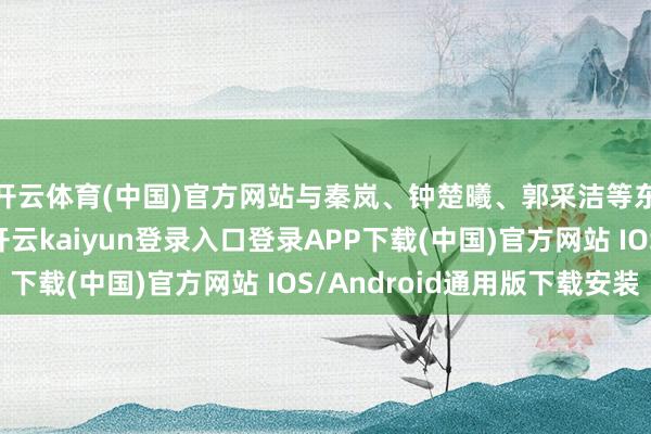 开云体育(中国)官方网站与秦岚、钟楚曦、郭采洁等东说念主同框看秀-开云kaiyun登录入口登录APP下载(中国)官方网站 IOS/Android通用版下载安装